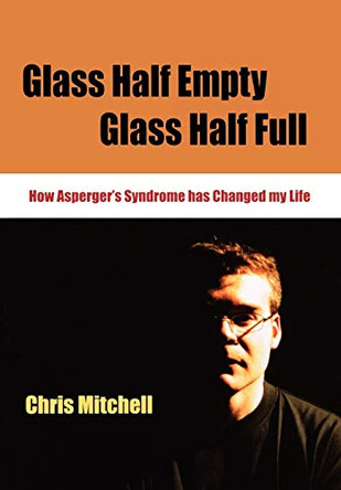Glass Half-Empty, Glass Half-Full: How Asperger's Syndrome Changed My Life by Chris Mitchell 9781412911627