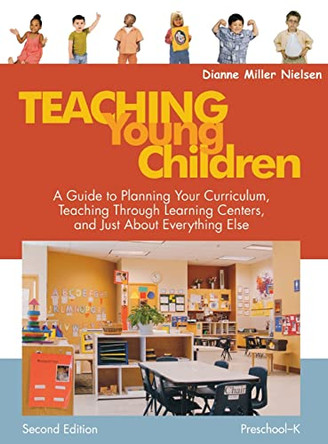 Teaching Young Children, Preschool-K: A Guide to Planning Your Curriculum, Teaching Through Learning Centers, and Just About Everything Else by Dianne Miller Nielsen 9781412926720