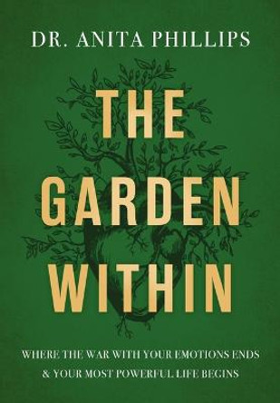 The Garden Within: Where the War with Your Emotions Ends and Your Most Powerful Life Begins by Dr. Anita Phillips