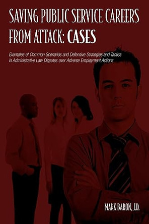 Saving Public Service Careers From Attack: Cases: Examples of Common Scenarios and Defensive Strategies and Tactics in Administrative Law Disputes Over Adverse Employment Actions by Mark Baron 9781419653704