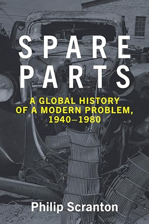 Spare Parts: A Global History of a Modern Problem, 1940–1990 by Philip Scranton 9781421455440
