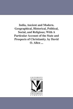India, Ancient and Modern. Geographical, Historical, Political, Social, and Religious; With A Particular Account of the State and Prospects of Christianity. by David O. Allen ... by David Oliver Allen 9781425566142