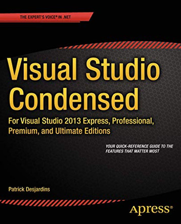 Visual Studio Condensed: For Visual Studio 2013 Express, Professional, Premium and Ultimate Editions by Patrick Desjardins 9781430268246