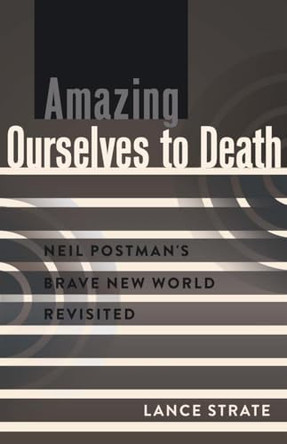 Amazing Ourselves to Death: Neil Postman's Brave New World Revisited by Lance Strate 9781433119316