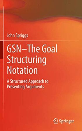 GSN - The Goal Structuring Notation: A Structured Approach to Presenting Arguments by John Spriggs 9781447123118