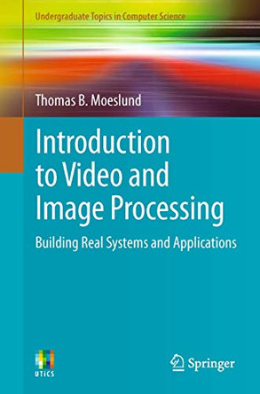 Introduction to Video and Image Processing: Building Real Systems and Applications by Thomas B. Moeslund 9781447125020