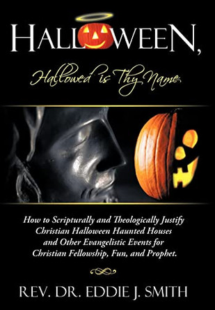 Halloween, Hallowed is Thy Name: How to Scripturally and Theologically Justify Christian Halloween Haunted Houses and Other Evangelistic Events for Christian Fellowship, Fun, and Prophet. by Rev. Dr. Eddie J. Smith 9781449757175