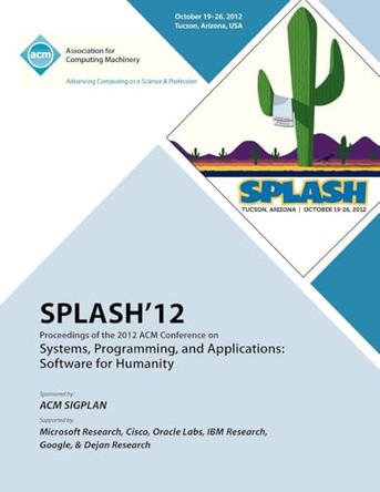 SPLASH 12 Proceedings of the 2012 ACM Conference on Systems, Programming and Applications: Software for Humanity by Splash 12 Proceedings Committee 9781450319263
