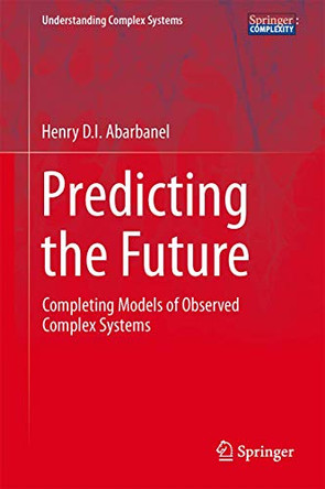 Predicting the Future: Completing Models of Observed Complex Systems by Henry Abarbanel 9781461472179