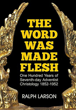 The Word Was Made Flesh: One Hundred Years of Seventh-Day Adventist Christology by Ralph Larson 9781479605217