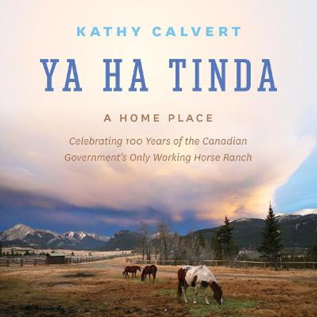 Ya Ha Tinda: A Home Place - Celebrating 100 Years of the Canadian Government's Only Working Horse Ranch by Kathy Calvert