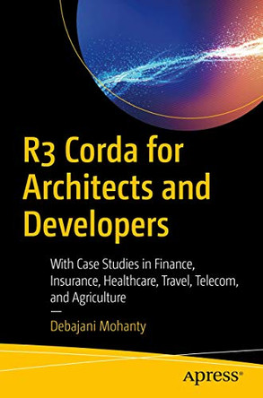 R3 Corda for Architects and Developers: With Case Studies in Finance, Insurance, Healthcare, Travel, Telecom, and Agriculture by Debajani Mohanty 9781484245316