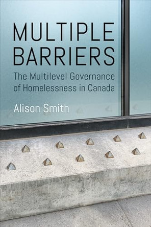 Multiple Barriers: The Multilevel Governance of Homelessness in Canada by Alison Smith 9781487542429