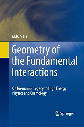 Geometry of the Fundamental Interactions: On Riemann's Legacy to High Energy Physics and Cosmology by M. D. Maia 9781489990242