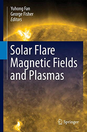 Solar Flare Magnetic Fields and Plasmas by Yuhong Fan 9781489999153