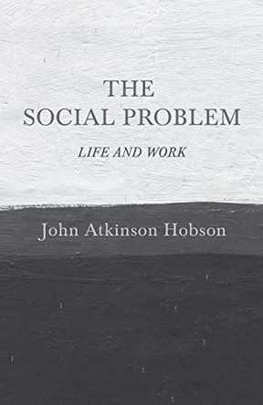 The Social Problem - Life and Work by John Atkinson Hobson 9781528715096