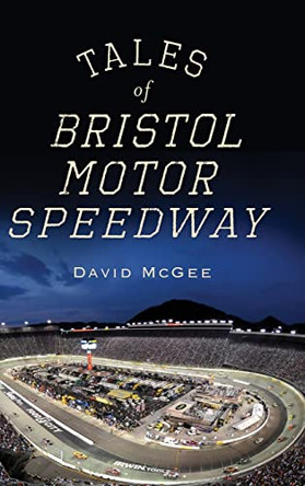 Tales of Bristol Motor Speedway by David McGee 9781540205469