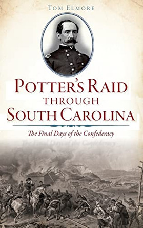 Potter's Raid Through South Carolina: The Final Days of the Confederacy by Tom Elmore 9781540213747