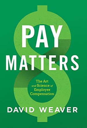Pay Matters: The Art and Science of Employee Compensation by David Weaver 9781544516691