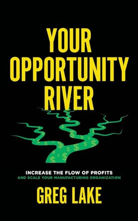 Your Opportunity River: Increase the Flow of Profits and Scale Your Manufacturing Organization by Greg Lake 9781544545349