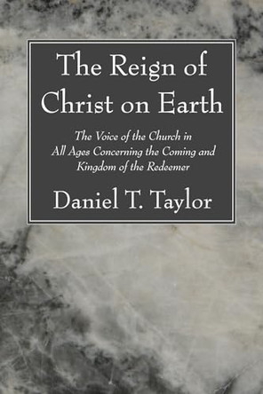 The Reign of Christ on Earth: The Voice of the Church in All Ages Concerning the Coming and Kingdom of the Redeemer by Daniel Taylor 9781556355646