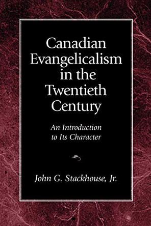 Canadian Evangelicalism in the Twentieth Century: An Introduction to Its Character by John G. Stackhouse, Jr. 9781573831314