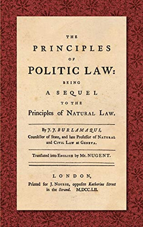 The Principles of Politic Law (1752): Being a Sequel to the Principles of Natural Law. Translated into English by Mr. Nugent by Jean Jaques Burlamaqui 9781584773801