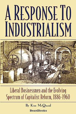 A Response to Industrialism: Liberal Businessmen and the Evolving Spectrum of Capitalist Reform: Liberal Businessmen and the Evolving Spectrum of Capitalist Reform, 1886-1960 by Kim McQuaid 9781587982064