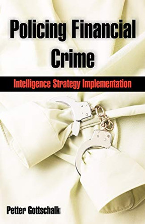 Policing Financial Crime: Intelligence Strategy Implementation by Professor of Knowledge Management Petter Gottschalk 9781599425139