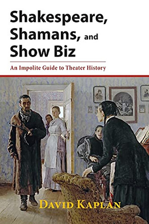 Shakespeare, Shamans, and Show Biz: An Impolite Guide to Theater History by David Kaplan 9781601822093
