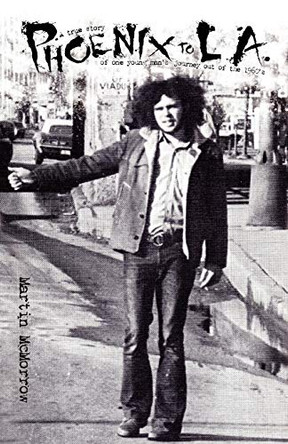 Phoenix to LA: A True Story of One Man's Journey Out of the 1960's by Martin McMorrow 9781609101879