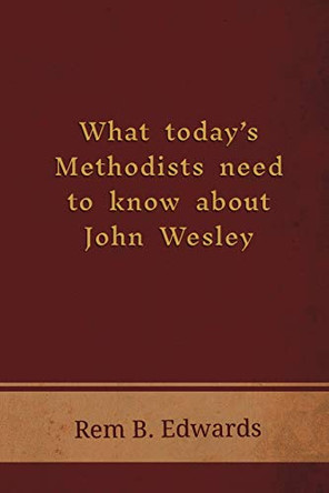 What Today's Methodists Need to Know about John Wesley by Rem B Edwards 9781609471316