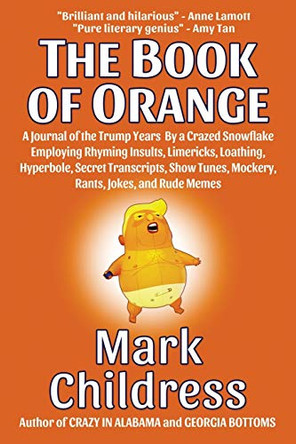 The Book of Orange: A Journal of the Trump Years By a Crazed Snowflake Employing Rhyming Insults, Limericks, Loathing, Hyperbole, Secret Transcripts, Show Tunes, Mockery, Rants, Jokes, and Rude Memes by Mark Childress 9781610274272
