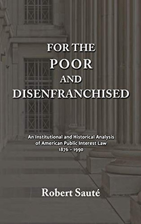 For the Poor and Disenfranchised: An Institutional and Historical Analysis of American Public Interest Law, 1876-1990 by Robert Saute 9781610277969