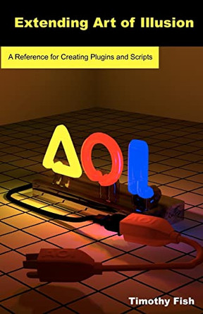 Extending Art of Illusion: A Reference for Creating Plugins and Scripts by Timothy Fish 9781612950020