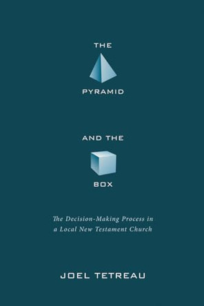 The Pyramid and the Box: The Decision-Making Process in a Local New Testament Church by Joel Tetreau 9781620326367