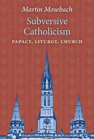 Subversive Catholicism: Papacy, Liturgy, Church by Martin Mosebach 9781621384441