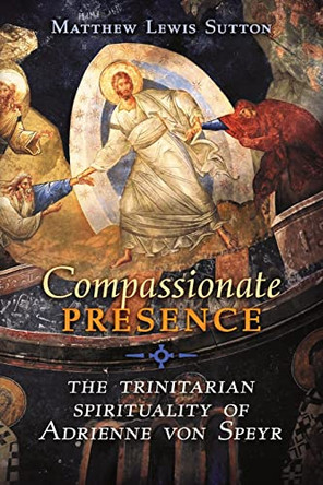 Compassionate Presence: The Trinitarian Spirituality of Adrienne von Speyr by Matthew Lewis Sutton 9781621388685