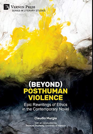 (Beyond) Posthuman Violence: Epic Rewritings of Ethics in the Contemporary Novel by Claudio Murgia 9781622736386