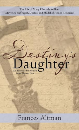 Destiny's Daughter: Highlighting the life of Mary Edwards Walker, Maverick Suffragist, Doctor, and Medal of Honor Recipient: An Advocate for Women from Then to Now by Frances Altman 9781627204224