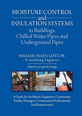 Moisture Control and Insulation Systems is Buildings, Chilled Water Pipes and Underground Pipes: A Guide for Architects, Engineers, Contractors, Facility Managers, Construction Professionals and Homeowners by William A Lotz 9781627343220