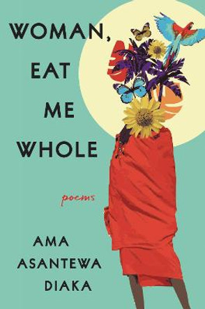 Woman, Eat Me Whole: Poems by Ama Asantewa Diaka