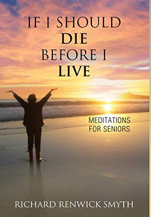 If I Should Die Before I Live: Meditations for Seniors by Richard R Smyth 9781630514747