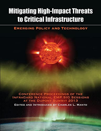 Mitigating High-Impact Threats to Critical Infrastructure: Conference Proceedings of the 2013 Infragard National Emp Sig Sessions at the DuPont Summit by Charles L Manto 9781633911338