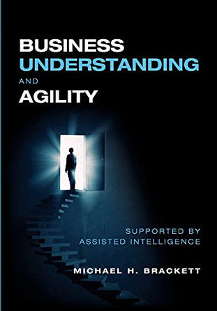Business Understanding and Agility: Supported by Assisted Intelligence by Michael Brackett 9781634629744