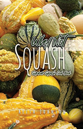 Why Not Squash: Summer Squash Cook Book by Keith Johnson 9781638671404