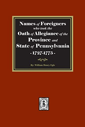 Names of Foreigners who took the Oath of Allegiance of the Province and State of Pennsylvania, 1727-1775 by William Henry Egle 9781639140343