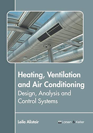 Heating, Ventilation and Air Conditioning: Design, Analysis and Control Systems by Leila Alistair 9781641721233