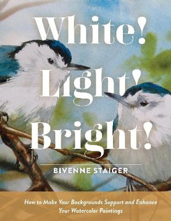 White! Light! Bright!: How to Make Your Backgrounds Support and Enhance Your Watercolor Paintings by Bivenne Harvey Staiger