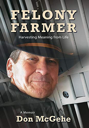Felony Farmer: Harvesting Meaning from Life by Don McGehe 9781643880457